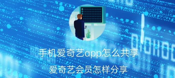 手机爱奇艺app怎么共享 爱奇艺会员怎样分享？